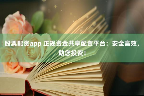 股票配资app 正规资金共享配资平台：安全高效，助您投资！
