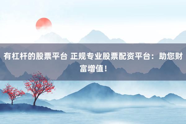 有杠杆的股票平台 正规专业股票配资平台：助您财富增值！