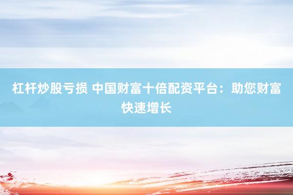 杠杆炒股亏损 中国财富十倍配资平台：助您财富快速增长