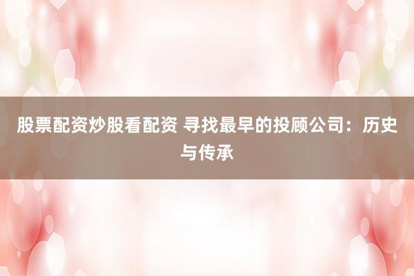 股票配资炒股看配资 寻找最早的投顾公司：历史与传承