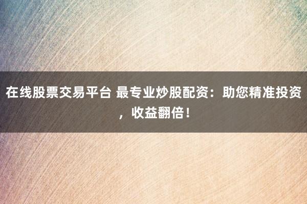 在线股票交易平台 最专业炒股配资：助您精准投资，收益翻倍！
