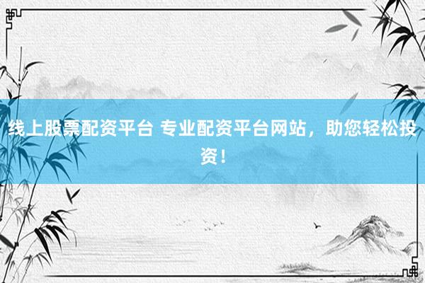 线上股票配资平台 专业配资平台网站，助您轻松投资！