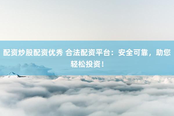 配资炒股配资优秀 合法配资平台：安全可靠，助您轻松投资！
