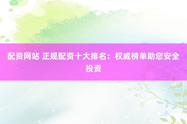 配资网站 正规配资十大排名：权威榜单助您安全投资