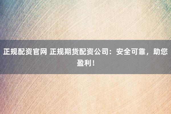 正规配资官网 正规期货配资公司：安全可靠，助您盈利！