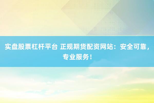 实盘股票杠杆平台 正规期货配资网站：安全可靠，专业服务！