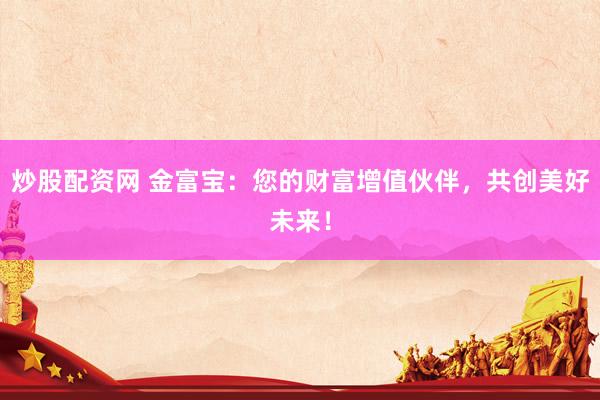 炒股配资网 金富宝：您的财富增值伙伴，共创美好未来！