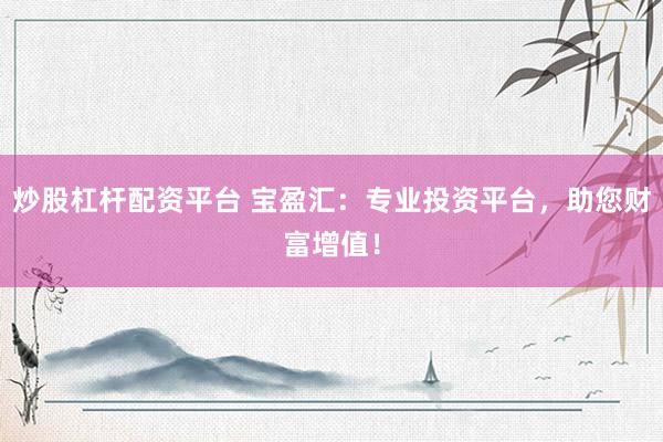 炒股杠杆配资平台 宝盈汇：专业投资平台，助您财富增值！