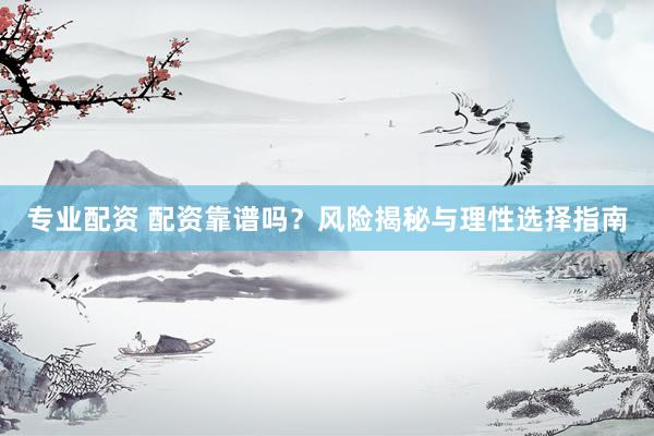 专业配资 配资靠谱吗？风险揭秘与理性选择指南