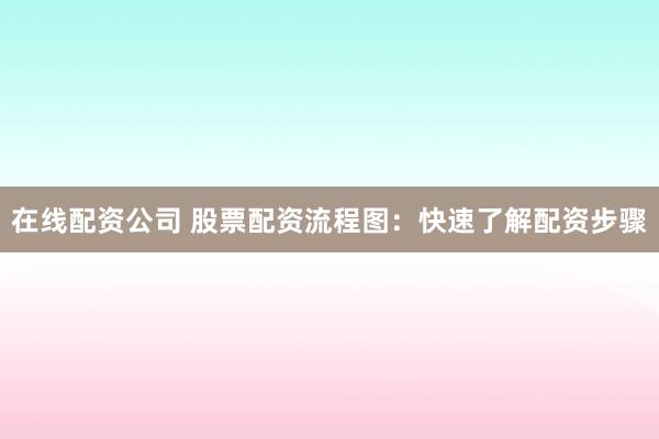 在线配资公司 股票配资流程图：快速了解配资步骤