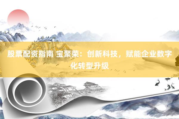股票配资指南 宝聚荣：创新科技，赋能企业数字化转型升级