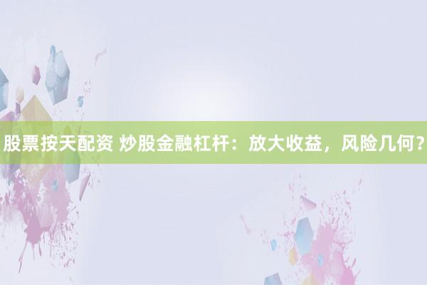 股票按天配资 炒股金融杠杆：放大收益，风险几何？