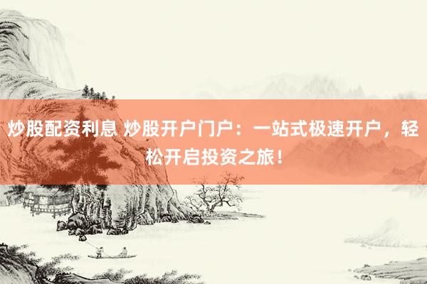 炒股配资利息 炒股开户门户：一站式极速开户，轻松开启投资之旅！