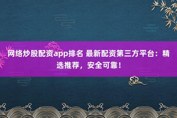 网络炒股配资app排名 最新配资第三方平台：精选推荐，安全可靠！