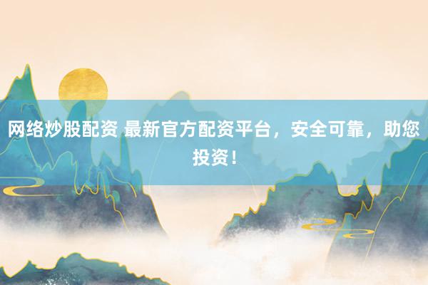 网络炒股配资 最新官方配资平台，安全可靠，助您投资！