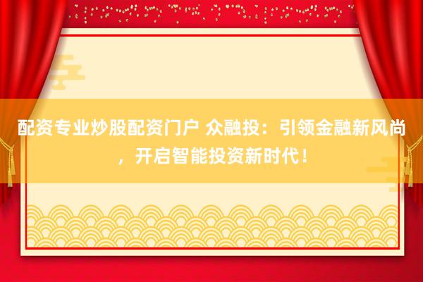 配资专业炒股配资门户 众融投：引领金融新风尚，开启智能投资新时代！