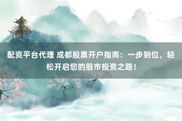 配资平台代理 成都股票开户指南：一步到位，轻松开启您的股市投资之路！