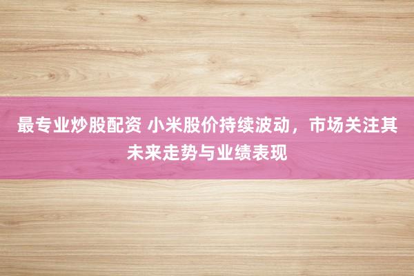 最专业炒股配资 小米股价持续波动，市场关注其未来走势与业绩表现