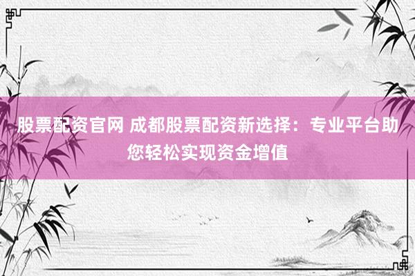 股票配资官网 成都股票配资新选择：专业平台助您轻松实现资金增值