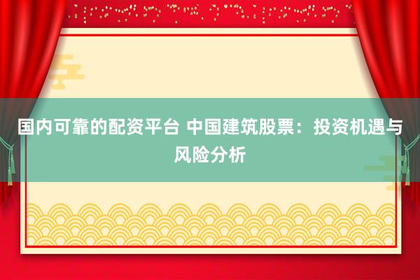 国内可靠的配资平台 中国建筑股票：投资机遇与风险分析
