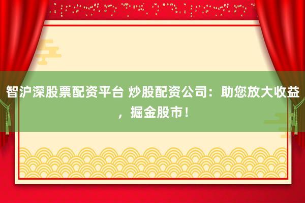 智沪深股票配资平台 炒股配资公司：助您放大收益，掘金股市！