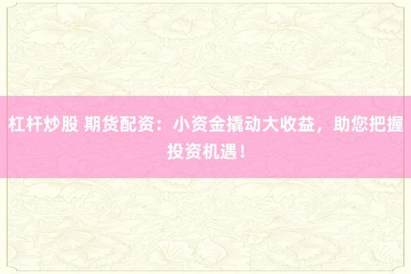 杠杆炒股 期货配资：小资金撬动大收益，助您把握投资机遇！