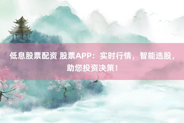 低息股票配资 股票APP：实时行情，智能选股，助您投资决策！