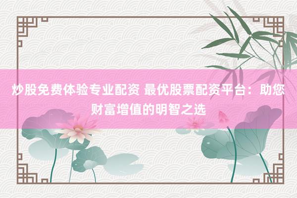 炒股免费体验专业配资 最优股票配资平台：助您财富增值的明智之选