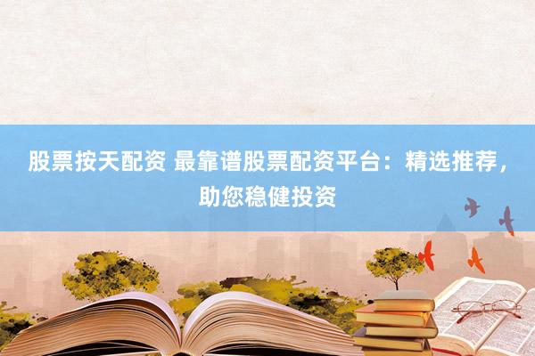 股票按天配资 最靠谱股票配资平台：精选推荐，助您稳健投资