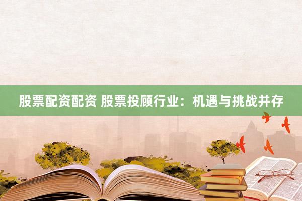 股票配资配资 股票投顾行业：机遇与挑战并存