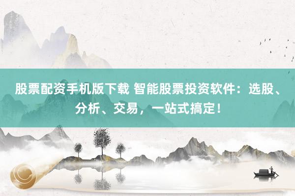 股票配资手机版下载 智能股票投资软件：选股、分析、交易，一站式搞定！