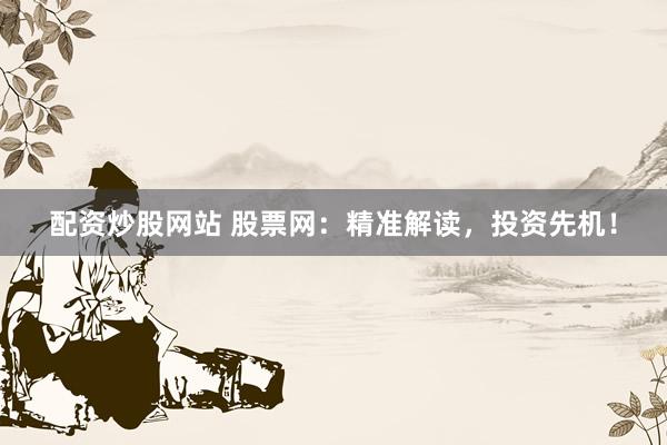 配资炒股网站 股票网：精准解读，投资先机！