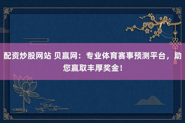 配资炒股网站 贝赢网：专业体育赛事预测平台，助您赢取丰厚奖金！
