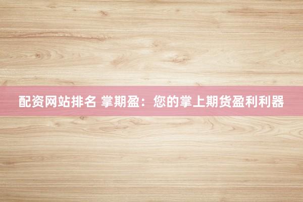 配资网站排名 掌期盈：您的掌上期货盈利利器