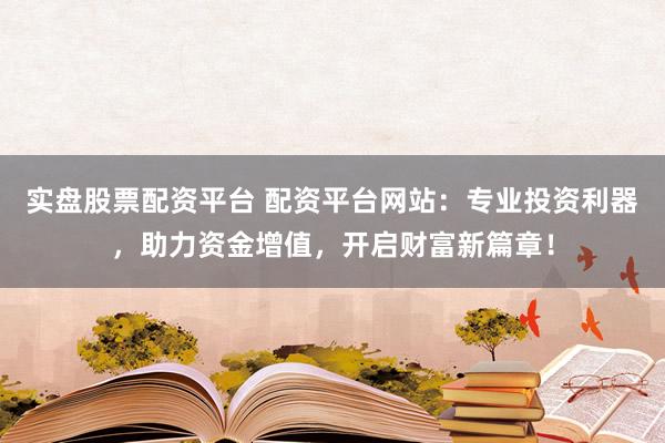 实盘股票配资平台 配资平台网站：专业投资利器，助力资金增值，开启财富新篇章！