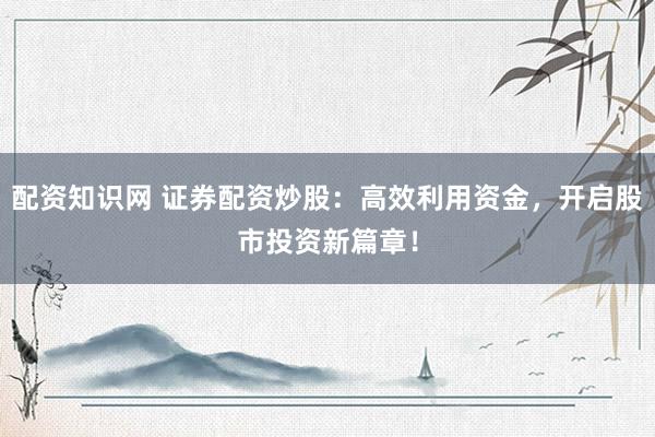 配资知识网 证券配资炒股：高效利用资金，开启股市投资新篇章！