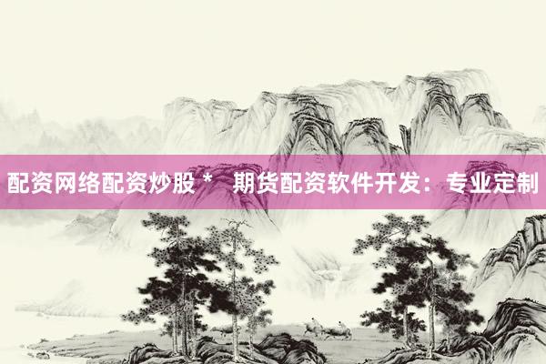 配资网络配资炒股 *   期货配资软件开发：专业定制