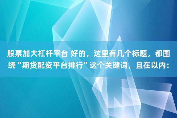股票加大杠杆平台 好的，这里有几个标题，都围绕“期货配资平台排行”这个关键词，且在以内：