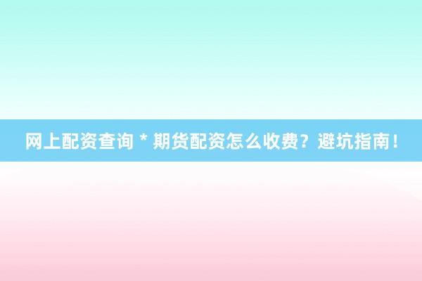 网上配资查询 * 期货配资怎么收费？避坑指南！