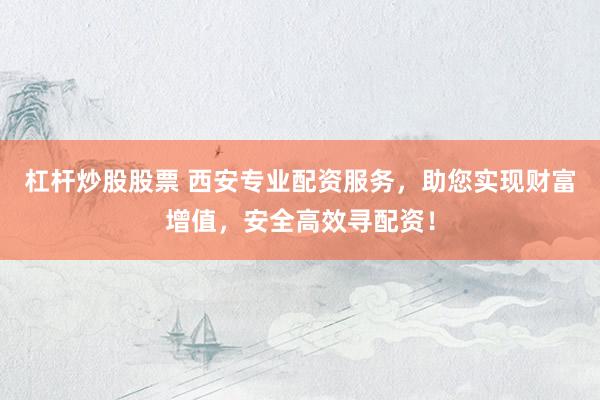杠杆炒股股票 西安专业配资服务，助您实现财富增值，安全高效寻配资！
