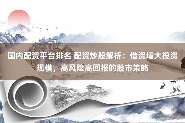 国内配资平台排名 配资炒股解析：借资增大投资规模，高风险高回报的股市策略
