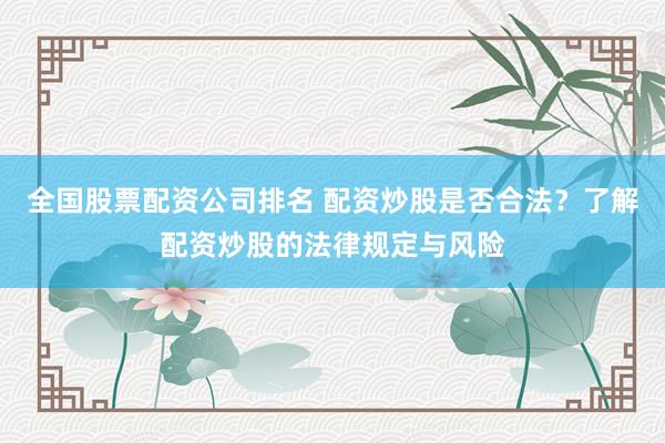 全国股票配资公司排名 配资炒股是否合法？了解配资炒股的法律规定与风险