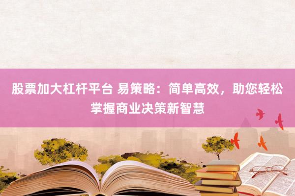 股票加大杠杆平台 易策略：简单高效，助您轻松掌握商业决策新智慧