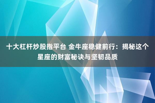 十大杠杆炒股指平台 金牛座稳健前行：揭秘这个星座的财富秘诀与坚韧品质