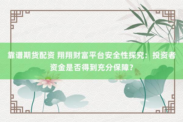 靠谱期货配资 翔翔财富平台安全性探究：投资者资金是否得到充分保障？