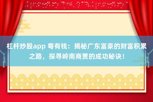 杠杆炒股app 粤有钱：揭秘广东富豪的财富积累之路，探寻岭南商贾的成功秘诀！
