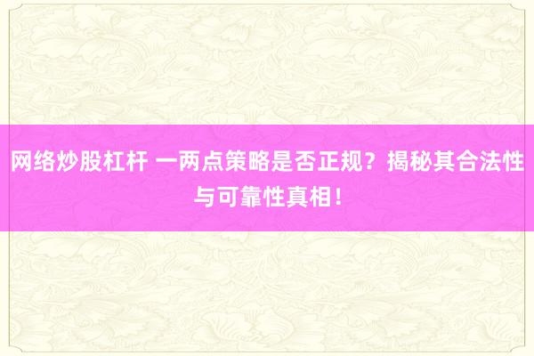 网络炒股杠杆 一两点策略是否正规？揭秘其合法性与可靠性真相！