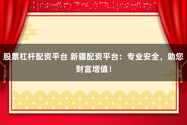 股票杠杆配资平台 新疆配资平台：专业安全，助您财富增值！