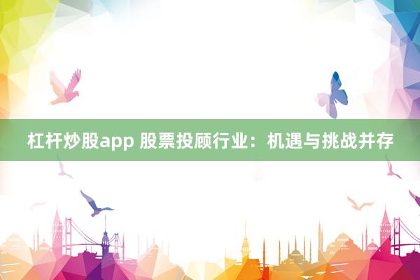 杠杆炒股app 股票投顾行业：机遇与挑战并存