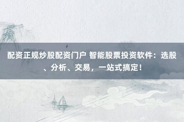 配资正规炒股配资门户 智能股票投资软件：选股、分析、交易，一站式搞定！